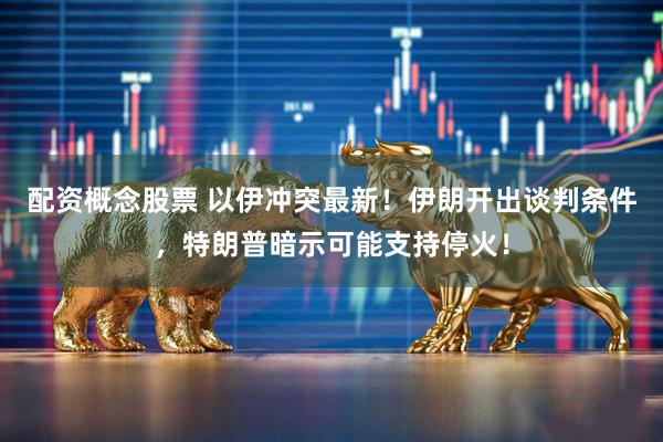 配资概念股票 以伊冲突最新！伊朗开出谈判条件，特朗普暗示可能支持停火！