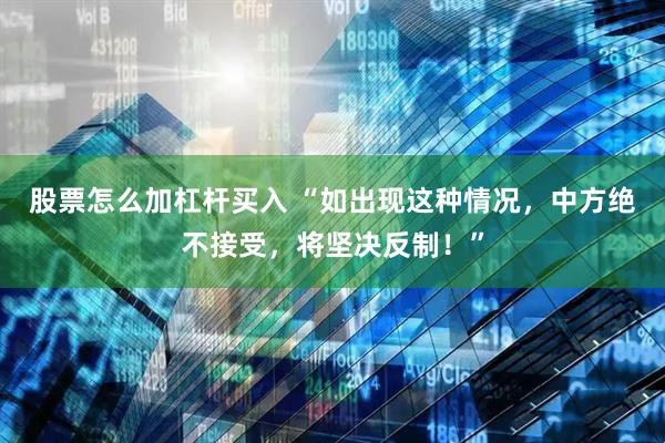 股票怎么加杠杆买入 “如出现这种情况，中方绝不接受，将坚决反制！”