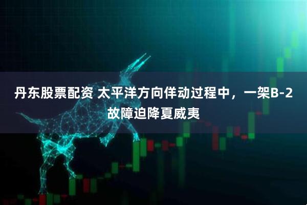 丹东股票配资 太平洋方向佯动过程中，一架B-2故障迫降夏威夷