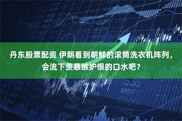 丹东股票配资 伊朗看到朝鲜的滚筒洗衣机阵列，会流下羡慕嫉妒恨的口水吧？