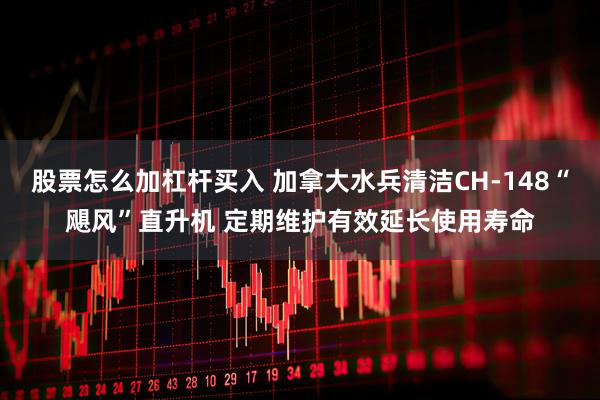 股票怎么加杠杆买入 加拿大水兵清洁CH-148“飓风”直升机 定期维护有效延长使用寿命