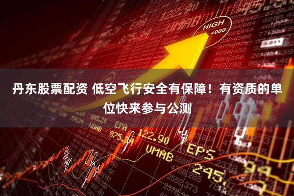 丹东股票配资 低空飞行安全有保障！有资质的单位快来参与公测