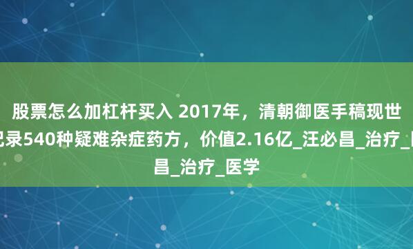 股票怎么加杠杆买入 2017年，清朝御医手稿现世，记录540种疑难杂症药方，价值2.16亿_汪必昌_治疗_医学
