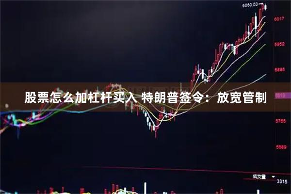 股票怎么加杠杆买入 特朗普签令：放宽管制