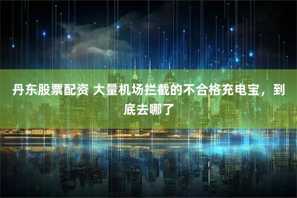 丹东股票配资 大量机场拦截的不合格充电宝，到底去哪了