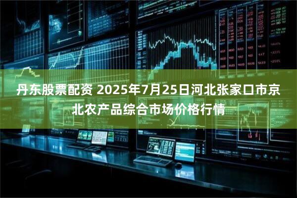 丹东股票配资 2025年7月25日河北张家口市京北农产品综合市场价格行情
