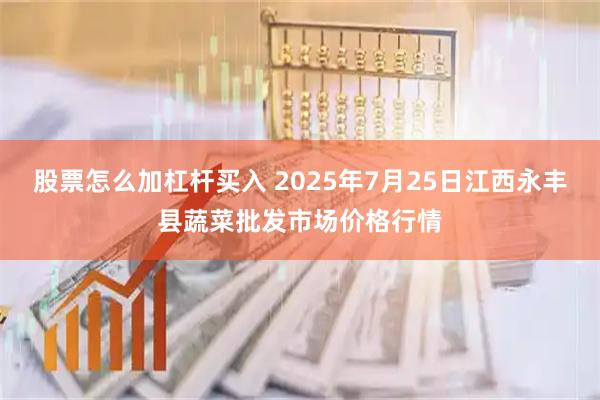 股票怎么加杠杆买入 2025年7月25日江西永丰县蔬菜批发市场价格行情