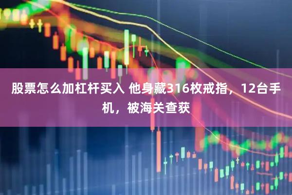 股票怎么加杠杆买入 他身藏316枚戒指，12台手机，被海关查获