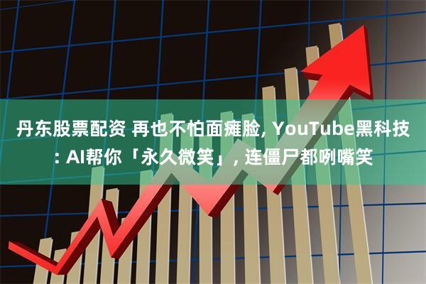 丹东股票配资 再也不怕面瘫脸, YouTube黑科技: AI帮你「永久微笑」, 连僵尸都咧嘴笑