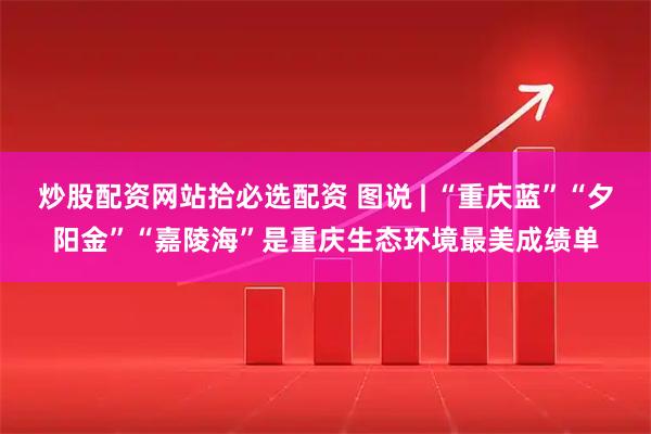 炒股配资网站拾必选配资 图说 | “重庆蓝”“夕阳金”“嘉陵海”是重庆生态环境最美成绩单