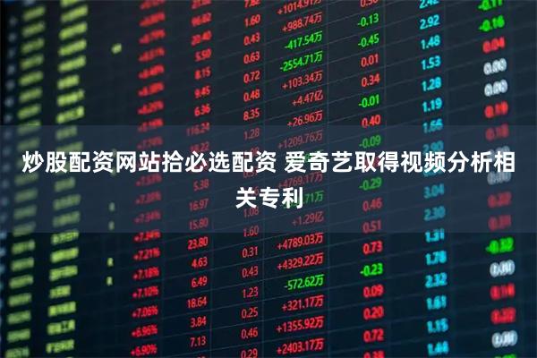 炒股配资网站拾必选配资 爱奇艺取得视频分析相关专利