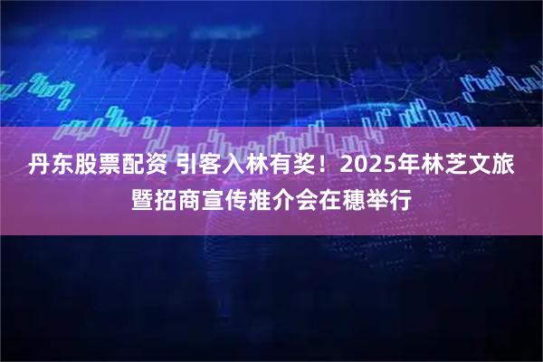 丹东股票配资 引客入林有奖！2025年林芝文旅暨招商宣传推介会在穗举行