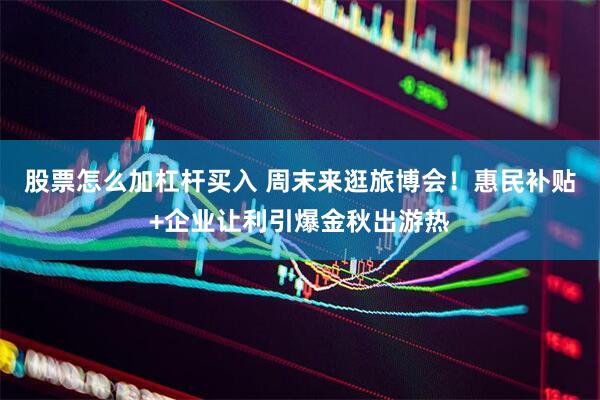 股票怎么加杠杆买入 周末来逛旅博会！惠民补贴+企业让利引爆金秋出游热