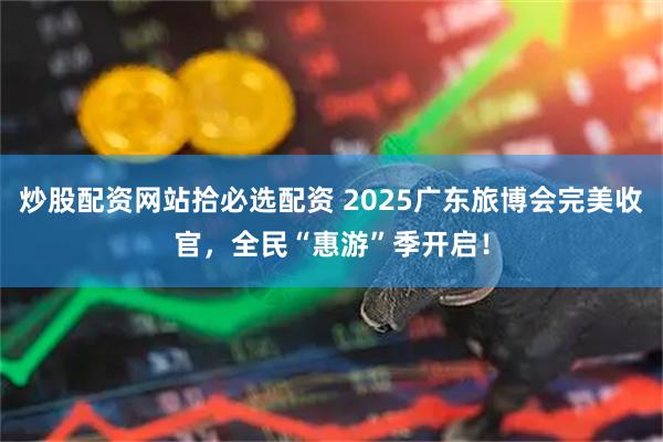 炒股配资网站拾必选配资 2025广东旅博会完美收官，全民“惠游”季开启！