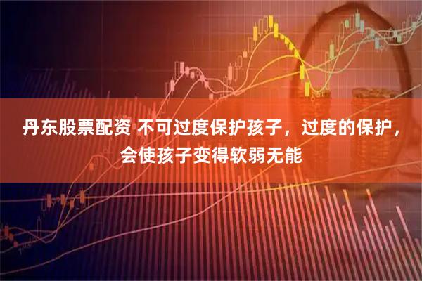 丹东股票配资 不可过度保护孩子，过度的保护，会使孩子变得软弱无能