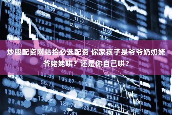 炒股配资网站拾必选配资 你家孩子是爷爷奶奶姥爷姥姥哄？还是你自己哄？