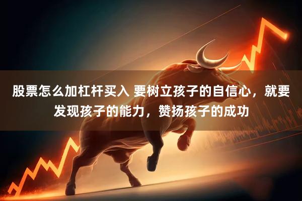 股票怎么加杠杆买入 要树立孩子的自信心，就要发现孩子的能力，赞扬孩子的成功