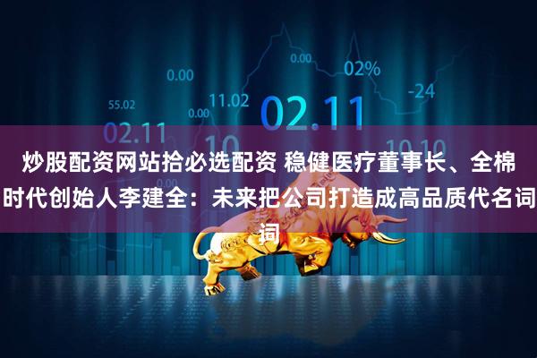 炒股配资网站拾必选配资 稳健医疗董事长、全棉时代创始人李建全：未来把公司打造成高品质代名词