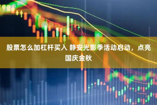 股票怎么加杠杆买入 静安光影季活动启动，点亮国庆金秋