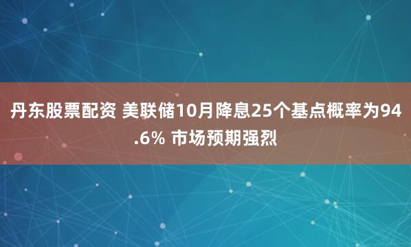 丹东股票配资 美联储10月降息25个基点概率为94.6% 市场预期强烈