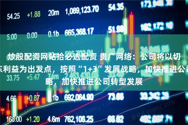炒股配资网站拾必选配资 贵广网络：公司将以切实维护股东利益为出发点，按照“1+3”发展战略，加快推进公司转型发展