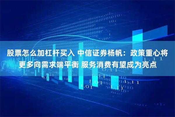 股票怎么加杠杆买入 中信证券杨帆：政策重心将更多向需求端平衡 服务消费有望成为亮点