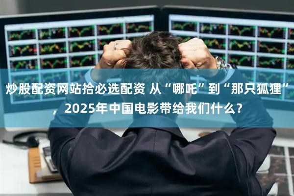 炒股配资网站拾必选配资 从“哪吒”到“那只狐狸”，2025年中国电影带给我们什么？