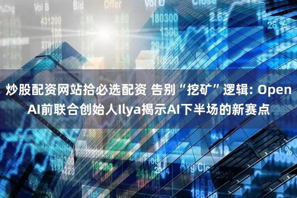 炒股配资网站拾必选配资 告别“挖矿”逻辑: OpenAI前联合创始人Ilya揭示AI下半场的新赛点