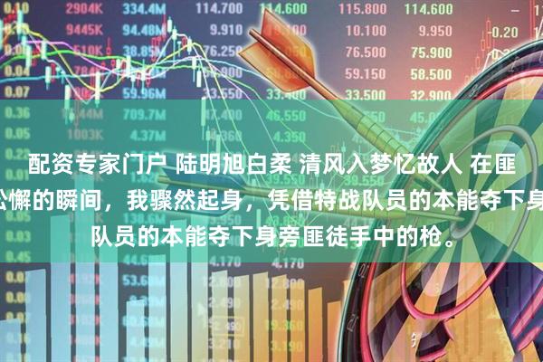 配资专家门户 陆明旭白柔 清风入梦忆故人 在匪徒因外界干扰而松懈的瞬间，我骤然起身，凭借特战队员的本能夺下身旁匪徒手中的枪。