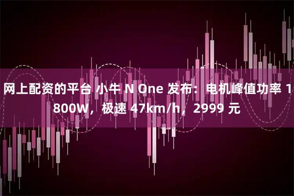 网上配资的平台 小牛 N One 发布：电机峰值功率 1800W，极速 47km/h，2999 元