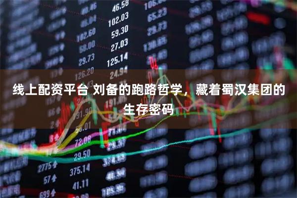 线上配资平台 刘备的跑路哲学，藏着蜀汉集团的生存密码