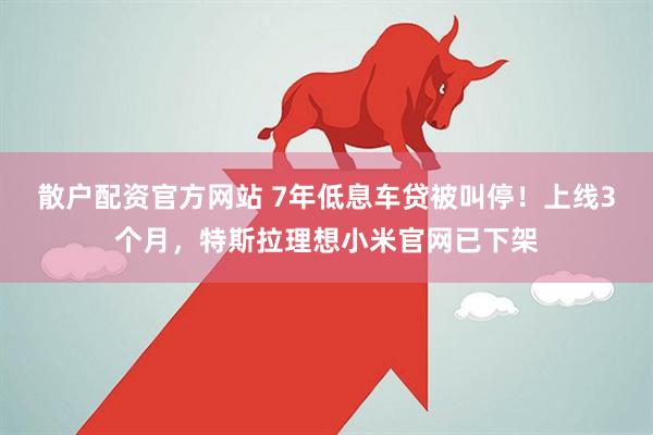 散户配资官方网站 7年低息车贷被叫停！上线3个月，特斯拉理想小米官网已下架