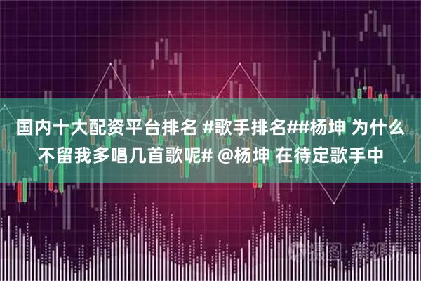 国内十大配资平台排名 #歌手排名##杨坤 为什么不留我多唱几首歌呢# @杨坤 在待定歌手中
