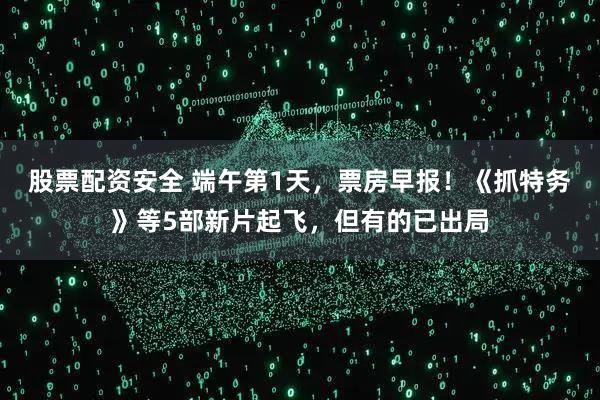 股票配资安全 端午第1天，票房早报！《抓特务》等5部新片起飞，但有的已出局