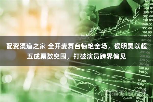 配资渠道之家 全开麦舞台惊艳全场，侯明昊以超五成票数突围，打破演员跨界偏见